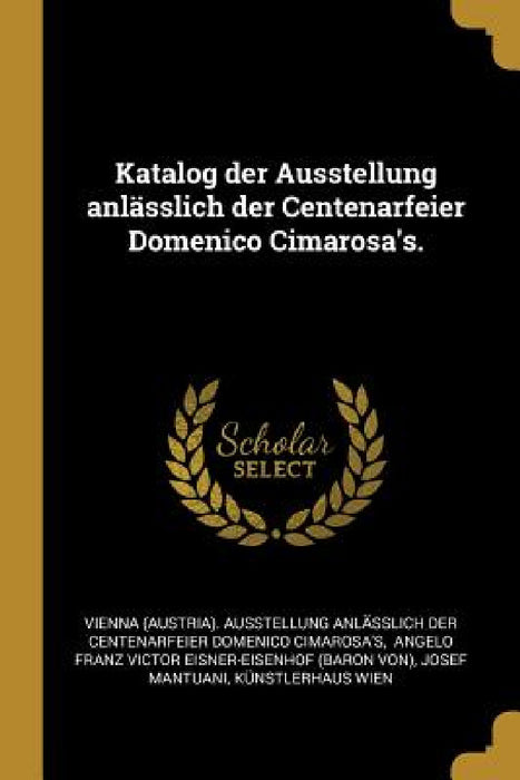 Katalog der Ausstellung anlässlich der Centenarfeier Domenico Cimarosa's. by Vienna (Austria) Ausstellung Anlässlic, Angelo Franz Victor Eisner-Eisenhof (Ba, Josef Mantuani