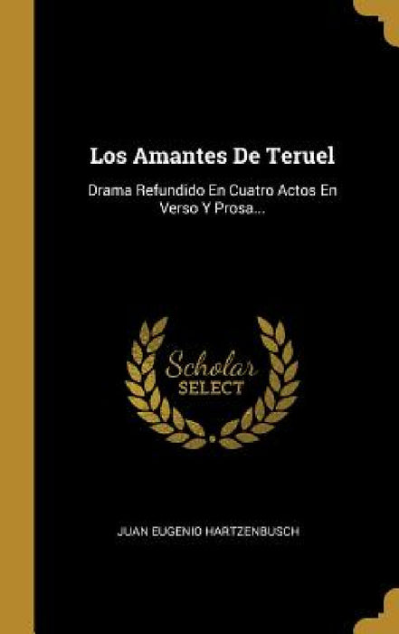 Los Amantes De Teruel: Drama Refundido En Cuatro Actos En Verso Y Prosa... by Juan Eugenio Hartzenbusch