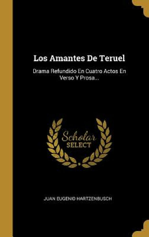 Los Amantes De Teruel: Drama Refundido En Cuatro Actos En Verso Y Prosa... by Juan Eugenio Hartzenbusch