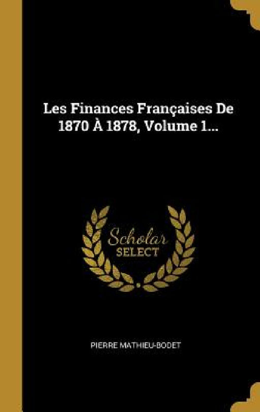 Les Finances Françaises De 1870 À 1878, Volume 1... by Pierre Mathieu-Bodet