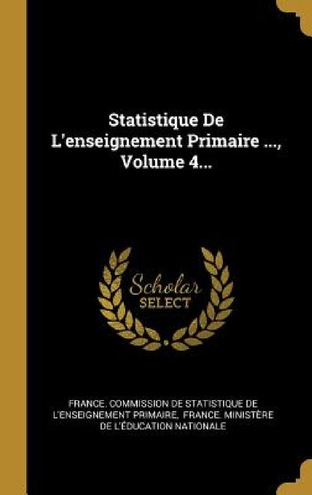 Statistique De L'enseignement Primaire ..., Volume 4... by France Commission de Statistique de l'e, France Ministère de l'Éducation Nati