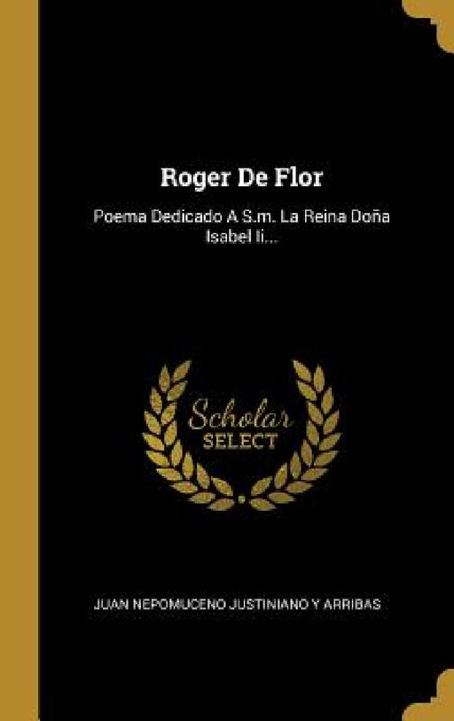 Roger De Flor: Poema Dedicado A S.m. La Reina Doña Isabel Ii... by Juan Nepomuceno Justiniano Y Arribas