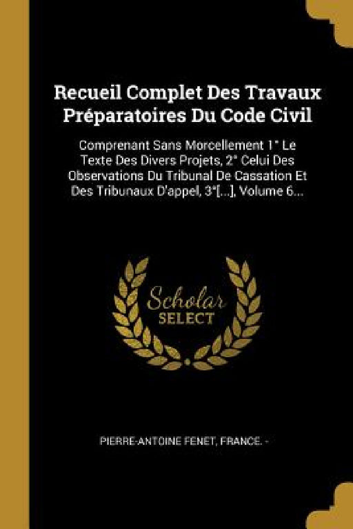 Recueil Complet Des Travaux Préparatoires Du Code Civil: Comprenant Sans Morcellement 1° Le Texte Des Divers Projets, 2° Celui Des Observations Du Tri by Pierre Antoine Fenet, France -