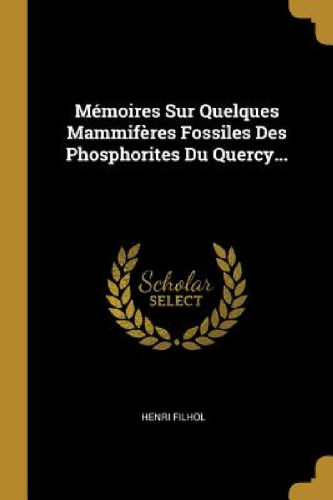 Mémoires Sur Quelques Mammifères Fossiles Des Phosphorites Du Quercy... by Henri Filhol