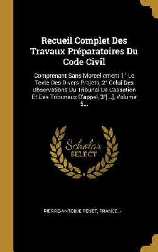 Recueil Complet Des Travaux Préparatoires Du Code Civil: Comprenant Sans Morcellement 1° Le Texte Des Divers Projets, 2° Celui Des Observations Du Tri by Pierre Antoine Fenet, France -