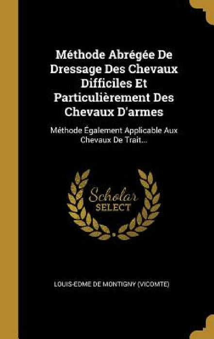 Méthode Abrégée De Dressage Des Chevaux Difficiles Et Particulièrement Des Chevaux D'armes: Méthode Également Applicable Aux Chevaux De Trait... by Louis-Edme de Montigny (Vicomte)