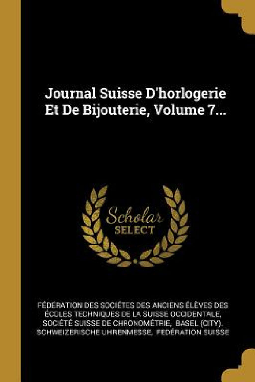 Journal Suisse D'horlogerie Et De Bijouterie, Volume 7... by Fédération Des Sociétes Des Anciens, Société Suisse de Chronométrie, Basel (City) Schweizerische Uhrenmesse