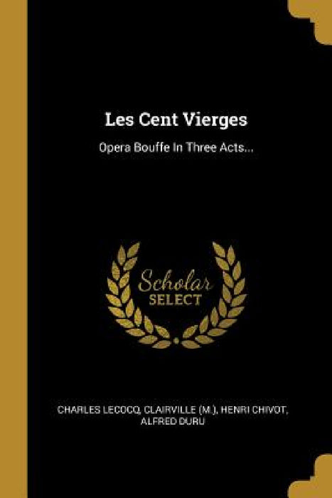 Les Cent Vierges: Opera Bouffe In Three Acts... by Charles Lecocq, Clairville (M )., Henri Chivot