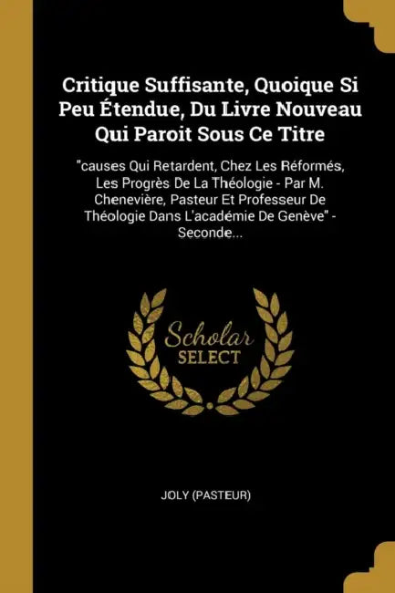 Critique Suffisante, Quoique Si Peu Étendue, Du Livre Nouveau Qui Paroit Sous Ce Titre: "causes Qui Retardent, Chez Les Réformés, Les Progrès De La Th by Joly (Pasteur)