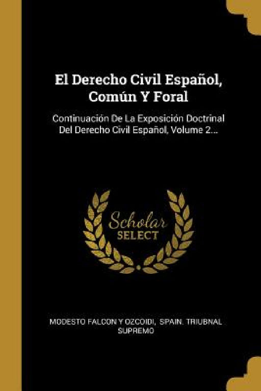 El Derecho Civil Español, Común Y Foral: Continuación De La Exposición Doctrinal Del Derecho Civil Español, Volume 2... by Modesto Falcon Y Ozcoidi, Spain Triubnal Supremo