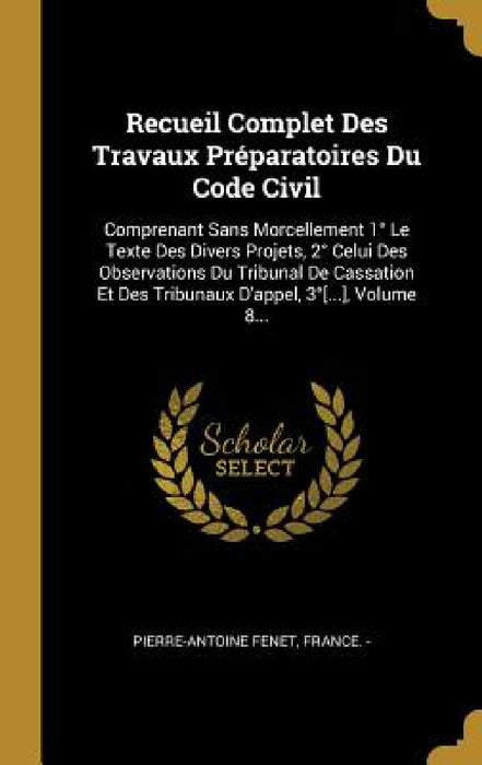Recueil Complet Des Travaux Préparatoires Du Code Civil: Comprenant Sans Morcellement 1° Le Texte Des Divers Projets, 2° Celui Des Observations Du Tri by Pierre Antoine Fenet, France -