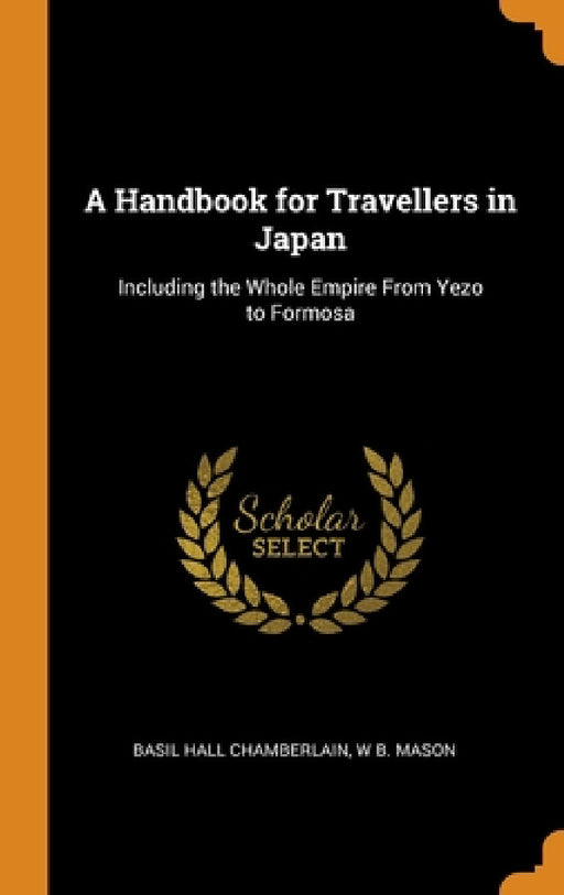 A Handbook for Travellers in Japan: Including the Whole Empire From Yezo to Formosa by Basil Hall Chamberlain, W. B. Mason