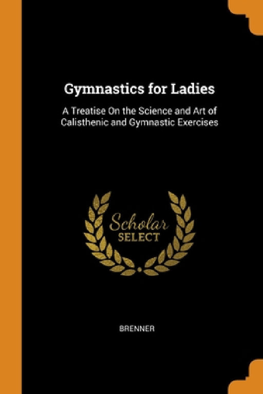 Gymnastics for Ladies: A Treatise On the Science and Art of Calisthenic and Gymnastic Exercises by Brenner