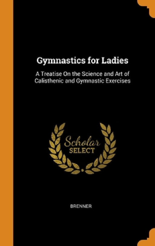 Gymnastics for Ladies: A Treatise On the Science and Art of Calisthenic and Gymnastic Exercises by Brenner