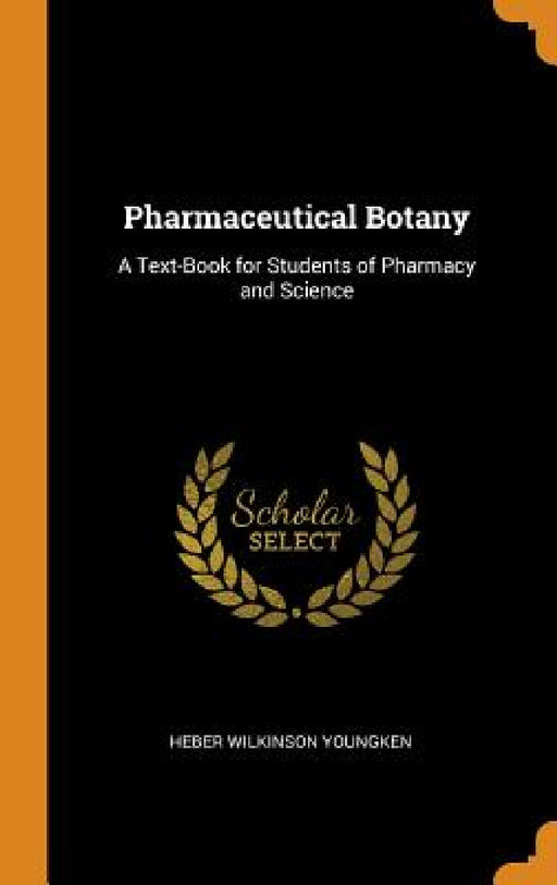Pharmaceutical Botany: A Text-Book for Students of Pharmacy and Science by Heber Wilkinson Youngken