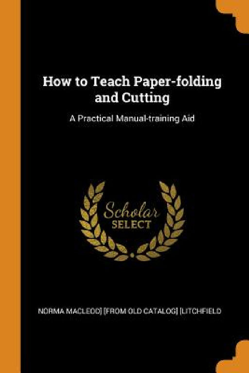 How to Teach Paper-folding and Cutting: A Practical Manual-training Aid by Norma MacLeod] [From Old Ca [Litchfield