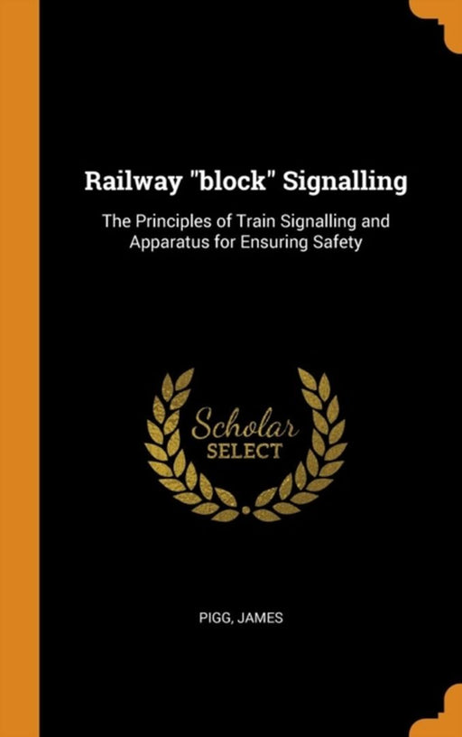 Railway Block Signalling: The Principles of Train Signalling and Apparatus for Ensuring Safety by Pigg, James