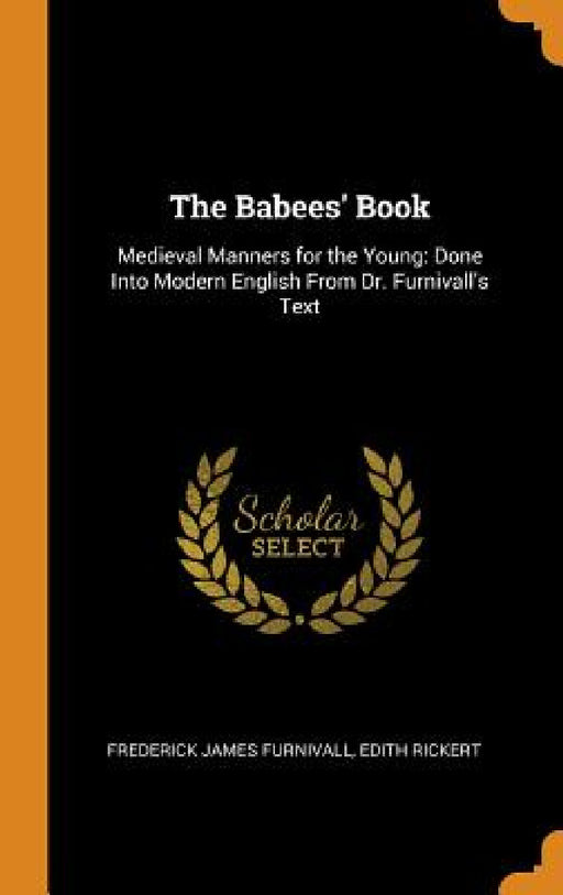 The Babees' Book: Medieval Manners for the Young: Done Into Modern English From Dr. Furnivall's Text by Frederick James Furnivall, Edith Rickert