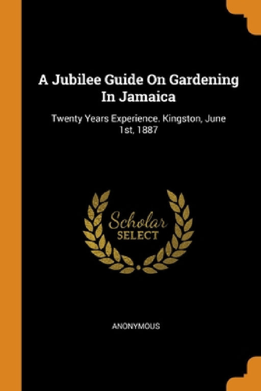 A Jubilee Guide On Gardening In Jamaica: Twenty Years Experience. Kingston, June 1st, 1887 by Anonymous