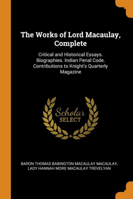 The Works of Lord Macaulay, Complete: Critical and Historical Essays. Biographies. Indian Penal Cod by Macaulay, Baron Thomas Babington Macaula
