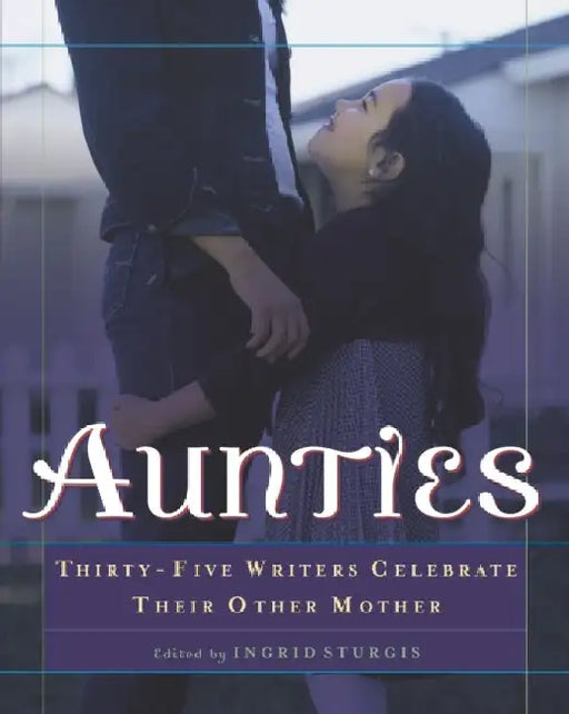 Aunties: Thirty-Five Writers Celebrate Their Other Mother by Ingrid Sturgis