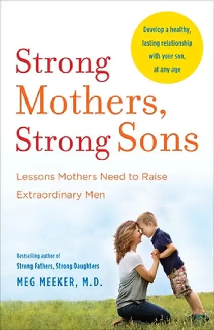 Strong Mothers, Strong Sons: Lessons Mothers Need to Raise Extraordinary Men by Meg Meeker
