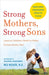 Strong Mothers, Strong Sons: Lessons Mothers Need to Raise Extraordinary Men by Meg Meeker