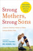 Strong Mothers, Strong Sons: Lessons Mothers Need to Raise Extraordinary Men by Meg Meeker