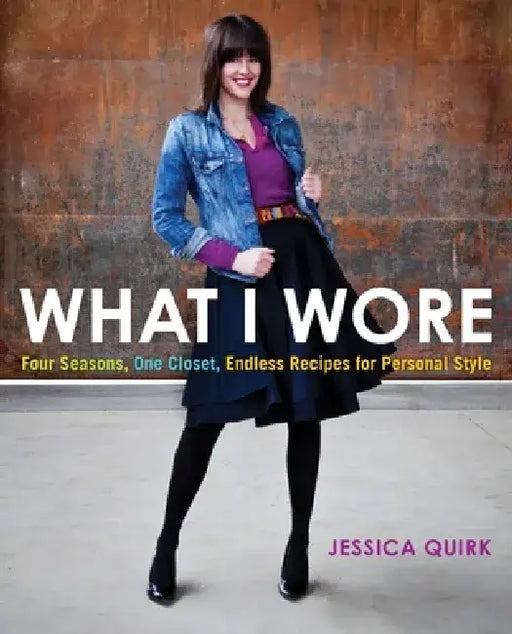 What I Wore: Four Seasons, One Closet, Endless Recipes for Personal Style by Jessica Quirk