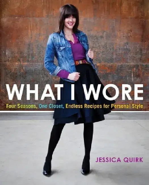 What I Wore: Four Seasons, One Closet, Endless Recipes for Personal Style by Jessica Quirk