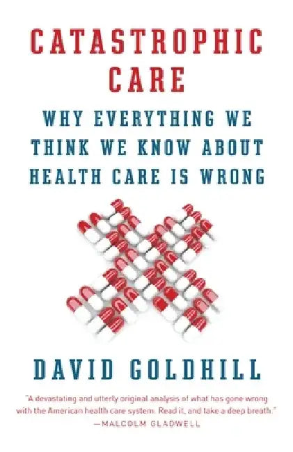 Catastrophic Care: Why Everything We Think We Know about Health Care Is Wrong by David Goldhill