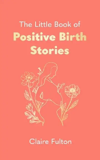 The Little Book of Positive Birth Stories: 'A glorious collection of uplifting and empowering accounts' Giovanna Fletcher by Claire Fulton