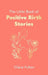 The Little Book of Positive Birth Stories: 'A glorious collection of uplifting and empowering accounts' Giovanna Fletcher by Claire Fulton