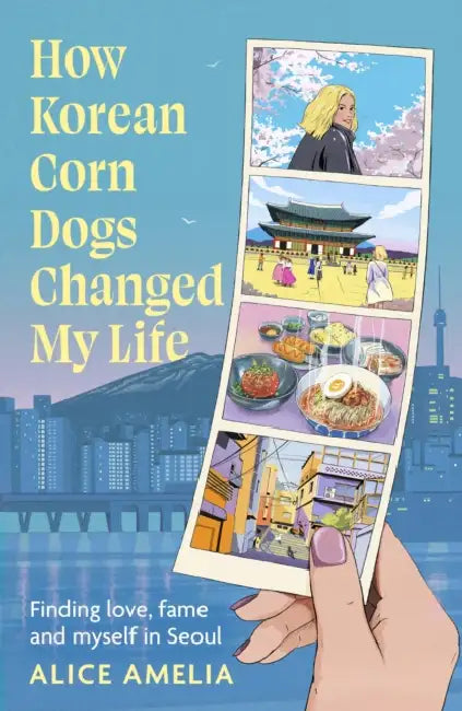 How Korean Corn Dogs Changed My Life: Finding love, fame and myself in Seoul by Alice Amelia