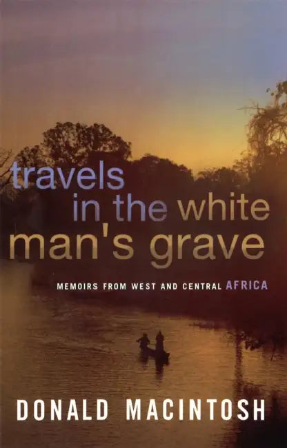 Travels In The White Man's Grave by Donald Macintosh