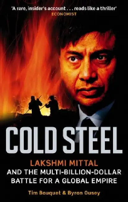 Cold Steel: Lakshmi Mittal and the Multi-Billion-Dollar Battle for a Global Empire by Tim Bouquet