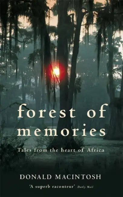 Forest of Memories: Tales from the Heart of Africa. Donald Macintosh by Donald Macintosh
