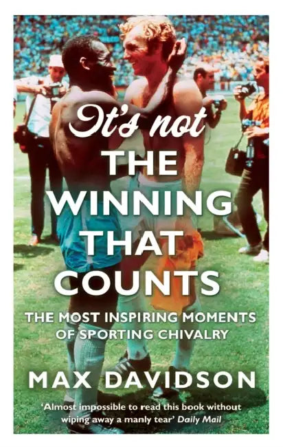 It's Not the Winning That Counts: The Most Inspiring Moments of Sporting Chivalry by Max Davidson