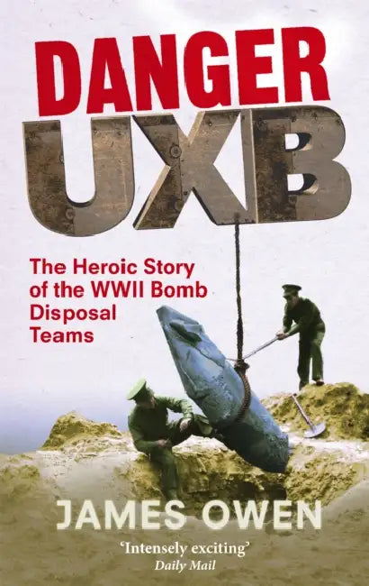 Danger Uxb: The Heroic Story of the WWII Bomb Disposal Teams by James Owen