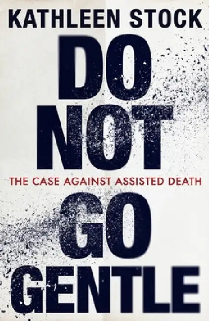 Do Not Go Gentle: The Case Against Assisted Death by Kathleen Stock
