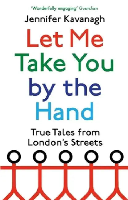 Let Me Take You by the Hand: True Tales from London's Streets by Jennifer Kavanagh