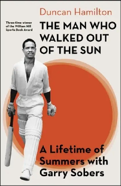 The Man Who Walked Out of the Sun: A Lifetime of Summers with Garry Sobers by Duncan Hamilton