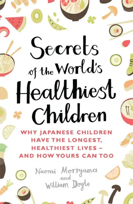 Secrets of the World's Healthiest Children: Why Japanese children have the longest, healthiest lives - and how yours can too by Naomi Moriyama