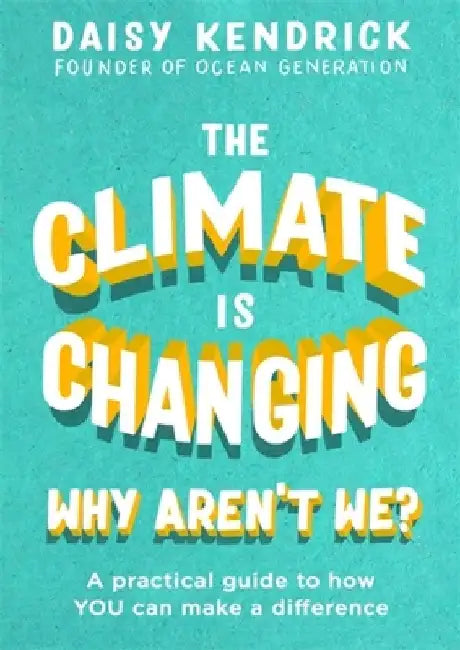 The Climate Is Changing, Why Aren't We?: A Practical Guide to How You Can Make a Difference by Daisy Kendrick