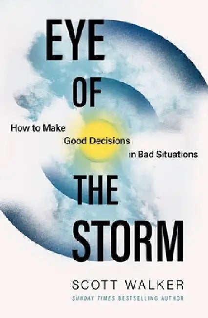 Eye of the Storm: How to Make Good Decisions in Bad Situations by Scott Walker
