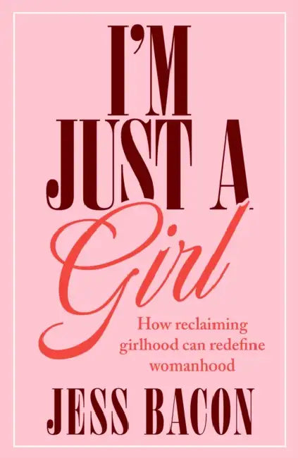I'm Just a Girl: How Reclaiming Girlhood Can Redefine Womanhood by Jess Bacon