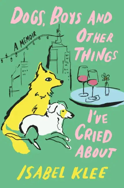 Dogs, Boys and Other Things I've Cried About by Isabel Klee