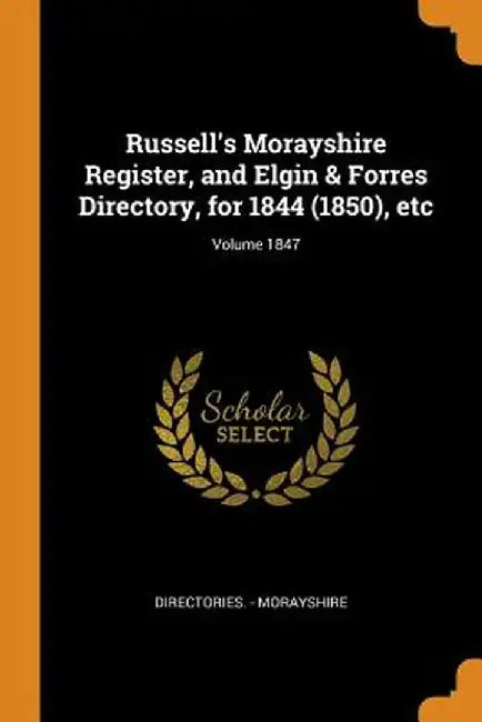 Russell's Morayshire Register, and Elgin & Forres Directory, for 1844 (1850), Etc; Volume 1847 by Directories -. Morayshire