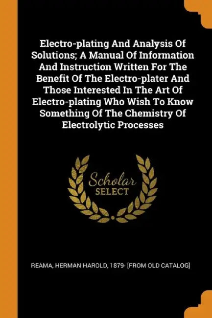 Electro-Plating and Analysis of Solutions; A Manual of Information and Instruction Written for the by Reama, Herman Harold 1879- [From Old Ca