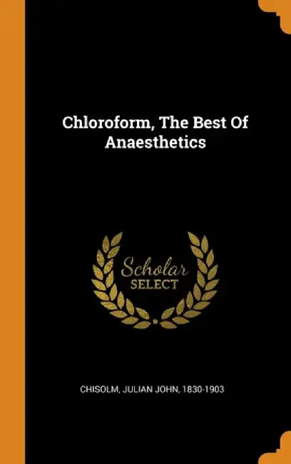 Chloroform, the Best of Anaesthetics by Chisolm, Julian John 1830-1903